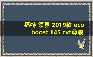 福特 领界 2019款 ecoboost 145 cvt尊领型 国vi